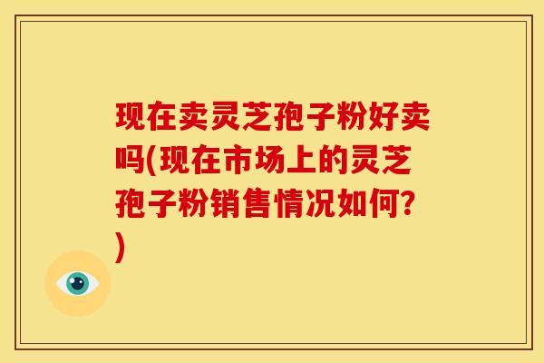 现在卖灵芝孢子粉好卖吗(现在市场上的灵芝孢子粉销售情况如何?) 现在卖灵芝孢子粉好卖吗(现在市场上的灵芝孢子粉销售情况如何?)