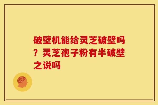 破壁机能给灵芝破壁吗?灵芝孢子粉有半破壁之说吗 破壁机能给灵芝破壁吗?灵芝孢子粉有半破壁之说吗