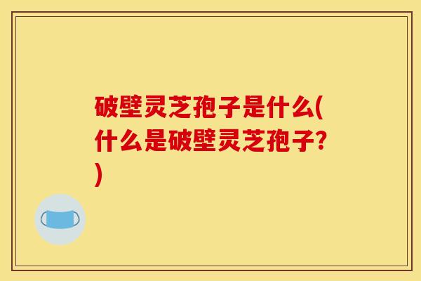 破壁灵芝孢子是什么(什么是破壁灵芝孢子?) 破壁灵芝孢子是什么(什么是破壁灵芝孢子?)