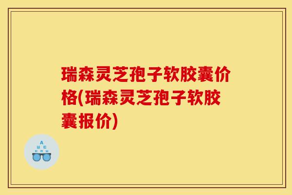 瑞森灵芝孢子软胶囊价格(瑞森灵芝孢子软胶囊报价) 瑞森灵芝孢子软胶囊价格(瑞森灵芝孢子软胶囊报价)