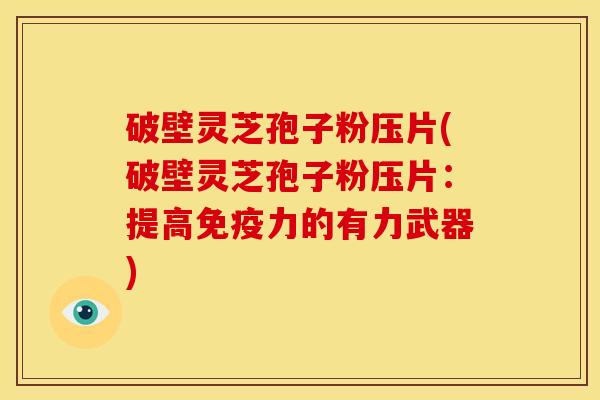 破壁灵芝孢子粉压片(破壁灵芝孢子粉压片:提高免疫力的有力武器) 破壁灵芝孢子粉压片(破壁灵芝孢子粉压片:提高免疫力的有力武器)