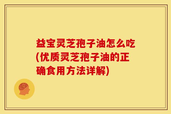 益宝灵芝孢子油怎么吃(优质灵芝孢子油的正确食用方法详解) 益宝灵芝孢子油怎么吃(优质灵芝孢子油的正确食用方法详解)