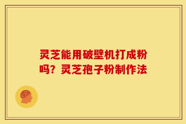 灵芝能用破壁机打成粉吗?灵芝孢子粉制作法 灵芝能用破壁机打成粉吗?灵芝孢子粉制作法