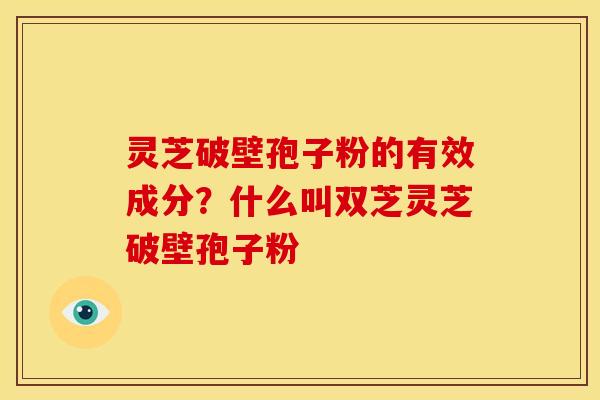 灵芝破壁孢子粉的有效成分？什么叫双芝灵芝破壁孢子粉