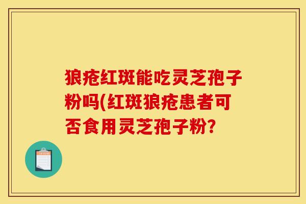 狼疮红斑能吃灵芝孢子粉吗(红斑狼疮患者可否食用灵芝孢子粉? 狼疮红斑能吃灵芝孢子粉吗(红斑狼疮患者可否食用灵芝孢子粉?