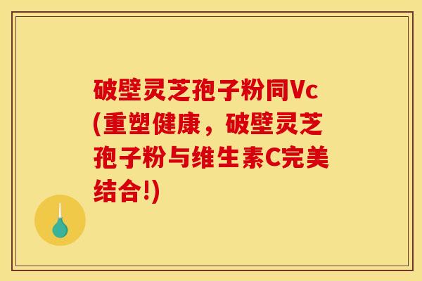 破壁灵芝孢子粉同Vc(重塑健康,破壁灵芝孢子粉与维生素C完美结合!) 破壁灵芝孢子粉同Vc(重塑健康,破壁灵芝孢子粉与维生素C完美结合!)