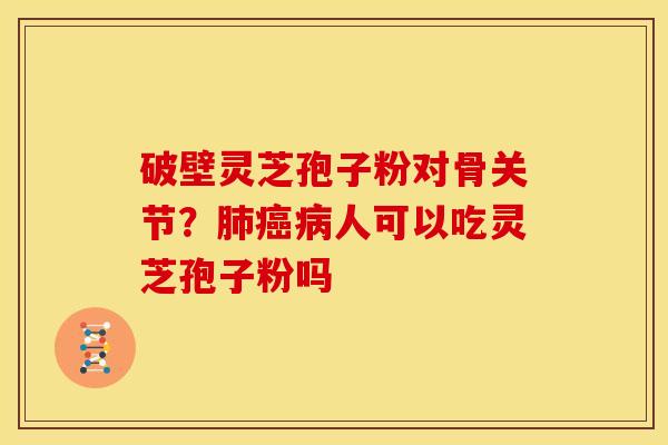破壁灵芝孢子粉对骨关节?人可以吃灵芝孢子粉吗 破壁灵芝孢子粉对骨关节?人可以吃灵芝孢子粉吗