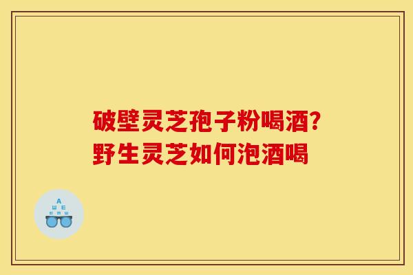 破壁灵芝孢子粉喝酒？野生灵芝如何泡酒喝