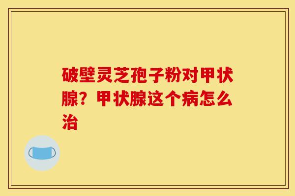 破壁灵芝孢子粉对？这个怎么