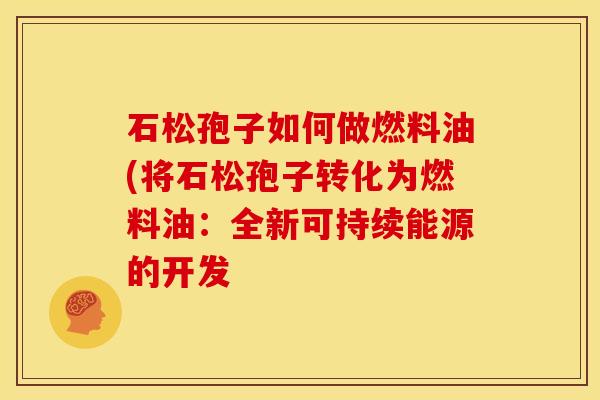 石松孢子如何做燃料油(将石松孢子转化为燃料油:全新可持续能源的开发 石松孢子如何做燃料油(将石松孢子转化为燃料油:全新可持续能源的开发