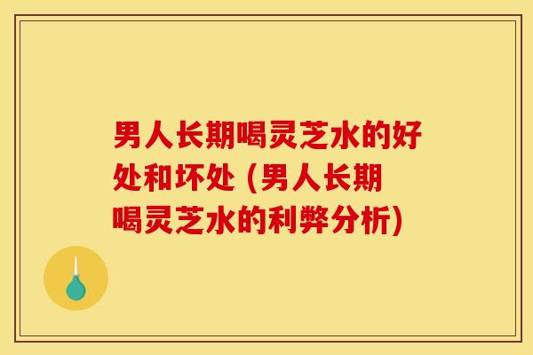 男人长期喝灵芝水的好处和坏处 (男人长期喝灵芝水的利弊分析) 男人长期喝灵芝水的好处和坏处 (男人长期喝灵芝水的利弊分析)
