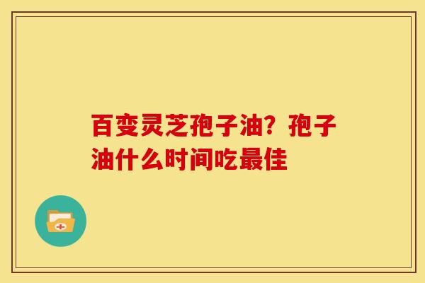 百变灵芝孢子油?孢子油什么时间吃佳 百变灵芝孢子油?孢子油什么时间吃佳