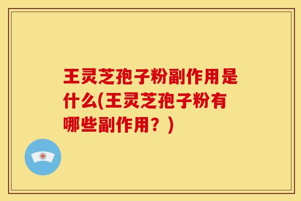 王灵芝孢子粉副作用是什么(王灵芝孢子粉有哪些副作用?) 王灵芝孢子粉副作用是什么(王灵芝孢子粉有哪些副作用?)