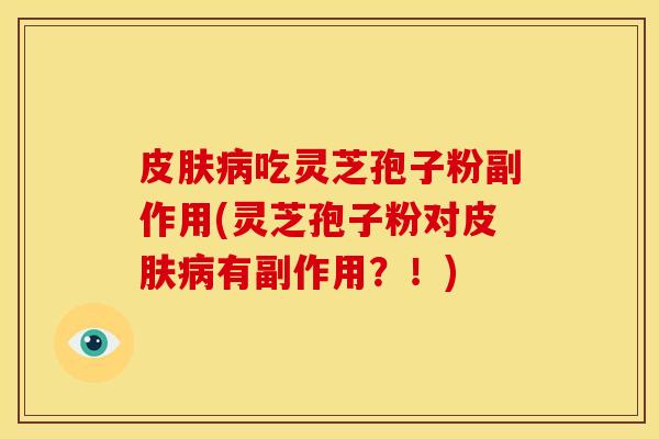 吃灵芝孢子粉副作用(灵芝孢子粉对有副作用?!) 吃灵芝孢子粉副作用(灵芝孢子粉对有副作用?!)