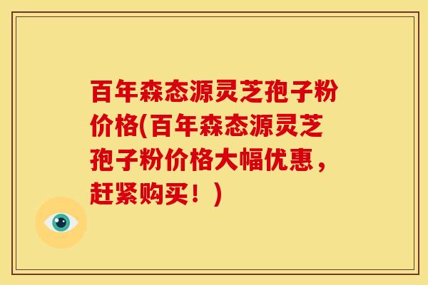 百年森态源灵芝孢子粉价格(百年森态源灵芝孢子粉价格大幅优惠,赶紧购买!) 百年森态源灵芝孢子粉价格(百年森态源灵芝孢子粉价格大幅优惠,赶紧购买!)