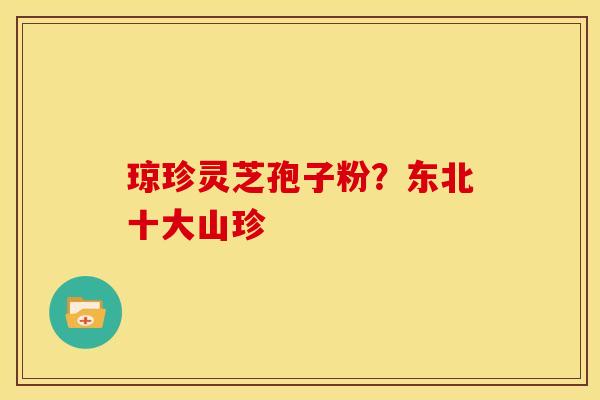 琼珍灵芝孢子粉?东北十大山珍 琼珍灵芝孢子粉?东北十大山珍