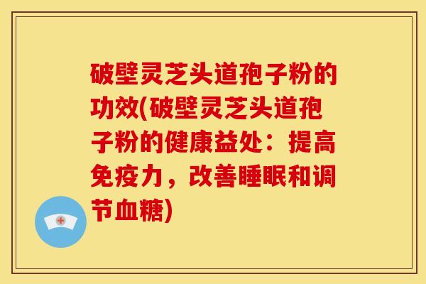 破壁灵芝头道孢子粉的功效(破壁灵芝头道孢子粉的健康益处:提高免疫力,改善和调节) 破壁灵芝头道孢子粉的功效(破壁灵芝头道孢子粉的健康益处:提高免疫力,改善和调节)