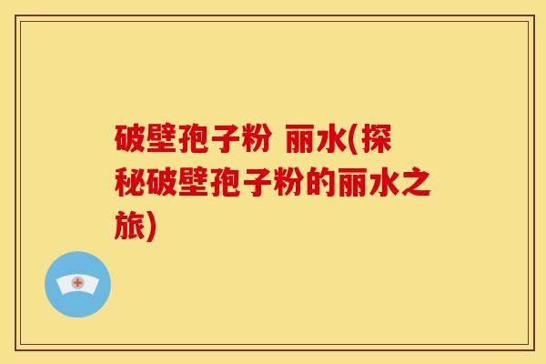 破壁孢子粉 丽水(探秘破壁孢子粉的丽水之旅) 破壁孢子粉 丽水(探秘破壁孢子粉的丽水之旅)