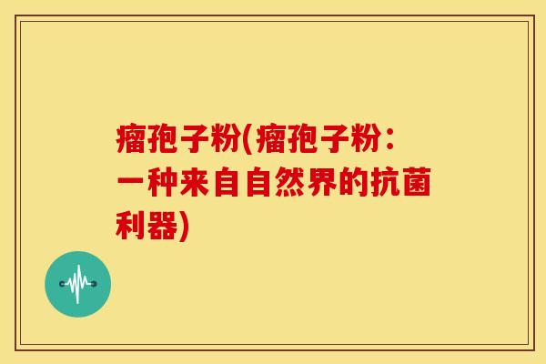 瘤孢子粉(瘤孢子粉:一种来自自然界的利器) 瘤孢子粉(瘤孢子粉:一种来自自然界的利器)