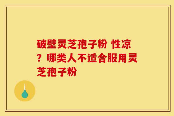 破壁灵芝孢子粉 性凉？哪类人不适合服用灵芝孢子粉