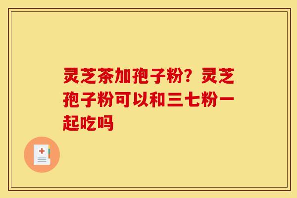 灵芝茶加孢子粉?灵芝孢子粉可以和三七粉一起吃吗 灵芝茶加孢子粉?灵芝孢子粉可以和三七粉一起吃吗