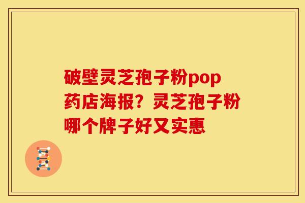 破壁灵芝孢子粉pop药店海报?灵芝孢子粉哪个牌子好又实惠 破壁灵芝孢子粉pop药店海报?灵芝孢子粉哪个牌子好又实惠