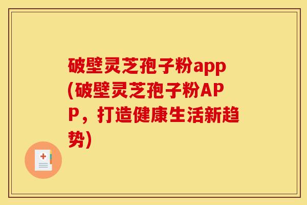 破壁灵芝孢子粉app(破壁灵芝孢子粉APP,打造健康生活新趋势) 破壁灵芝孢子粉app(破壁灵芝孢子粉APP,打造健康生活新趋势)