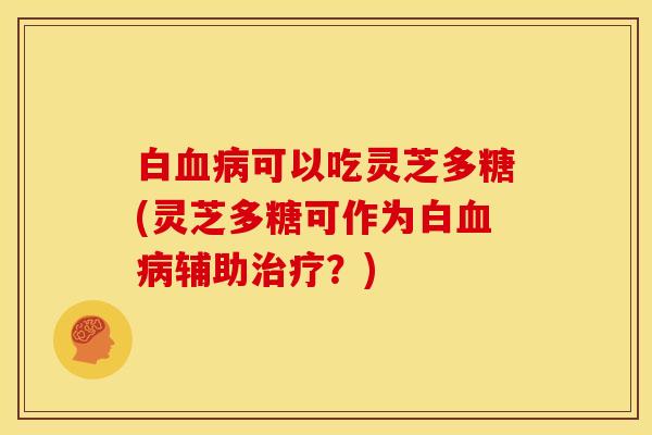 白可以吃灵芝多糖(灵芝多糖可作为白辅助?) 白可以吃灵芝多糖(灵芝多糖可作为白辅助?)