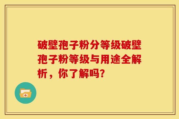 破壁孢子粉分等级破壁孢子粉等级与用途全解析,你了解吗? 破壁孢子粉分等级破壁孢子粉等级与用途全解析,你了解吗?