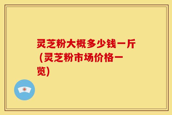 灵芝粉大概多少钱一斤 (灵芝粉市场价格一览) 灵芝粉大概多少钱一斤 (灵芝粉市场价格一览)