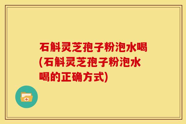 石斛灵芝孢子粉泡水喝(石斛灵芝孢子粉泡水喝的正确方式) 石斛灵芝孢子粉泡水喝(石斛灵芝孢子粉泡水喝的正确方式)