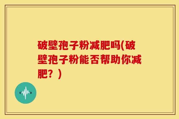 破壁孢子粉吗(破壁孢子粉能否帮助你?) 破壁孢子粉吗(破壁孢子粉能否帮助你?)