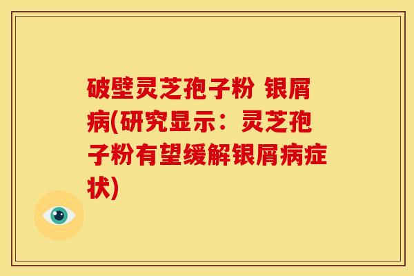 破壁灵芝孢子粉 银屑(研究显示：灵芝孢子粉有望缓解银屑症状)