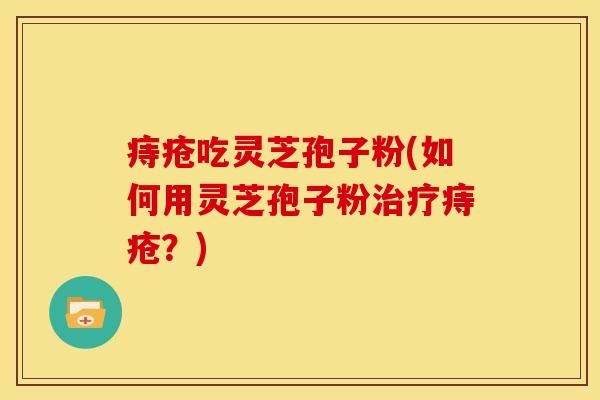痔疮吃灵芝孢子粉(如何用灵芝孢子粉痔疮？)