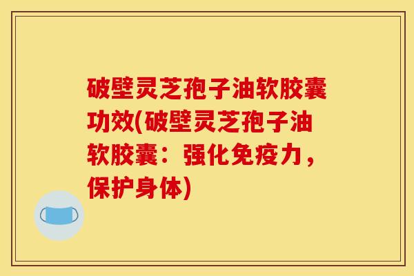 破壁灵芝孢子油软胶囊功效(破壁灵芝孢子油软胶囊:强化免疫力,保护身体) 破壁灵芝孢子油软胶囊功效(破壁灵芝孢子油软胶囊:强化免疫力,保护身体)