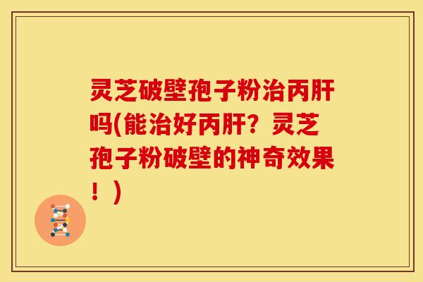 灵芝破壁孢子粉丙吗(能好丙?灵芝孢子粉破壁的神奇效果!) 灵芝破壁孢子粉丙吗(能好丙?灵芝孢子粉破壁的神奇效果!)