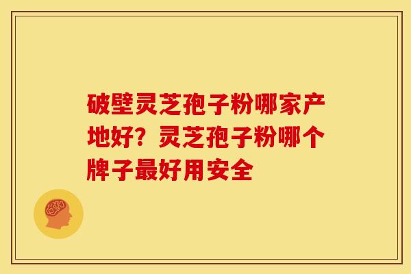 破壁灵芝孢子粉哪家产地好？灵芝孢子粉哪个牌子好用安全