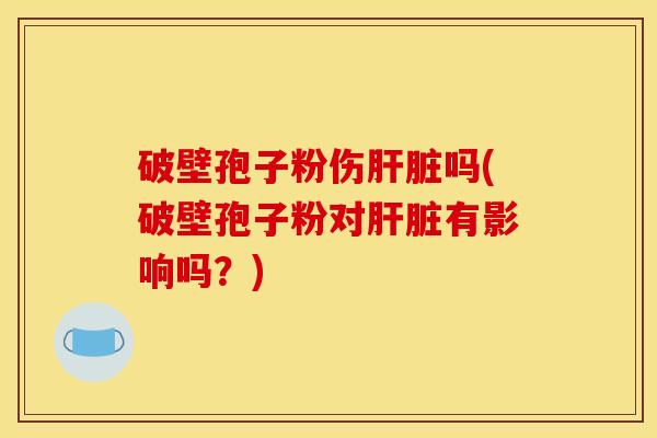 破壁孢子粉伤吗(破壁孢子粉对有影响吗?) 破壁孢子粉伤吗(破壁孢子粉对有影响吗?)