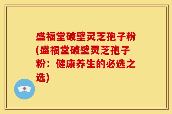 盛福堂破壁灵芝孢子粉(盛福堂破壁灵芝孢子粉:健康养生的必选之选) 盛福堂破壁灵芝孢子粉(盛福堂破壁灵芝孢子粉:健康养生的必选之选)