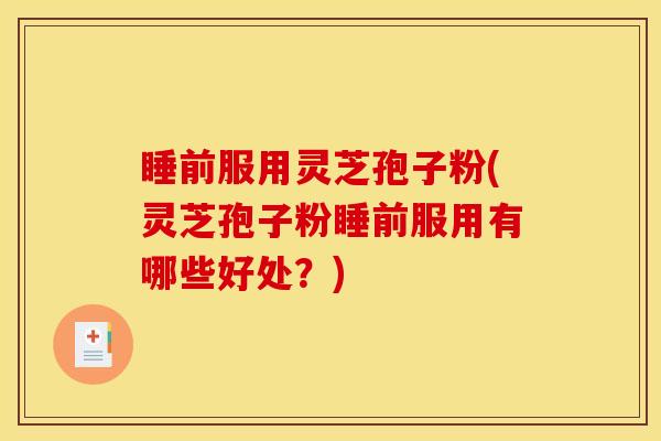 睡前服用灵芝孢子粉(灵芝孢子粉睡前服用有哪些好处？)