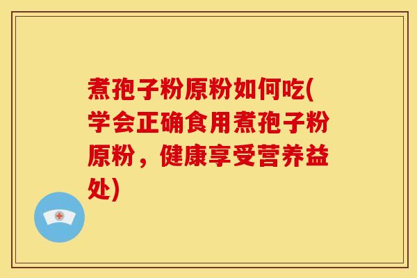 煮孢子粉原粉如何吃(学会正确食用煮孢子粉原粉,健康享受营养益处) 煮孢子粉原粉如何吃(学会正确食用煮孢子粉原粉,健康享受营养益处)