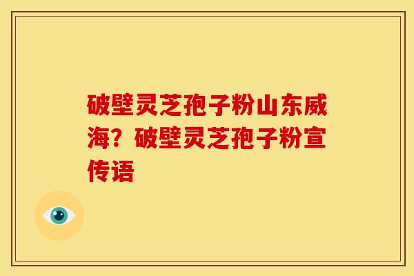 破壁灵芝孢子粉山东威海？破壁灵芝孢子粉宣传语