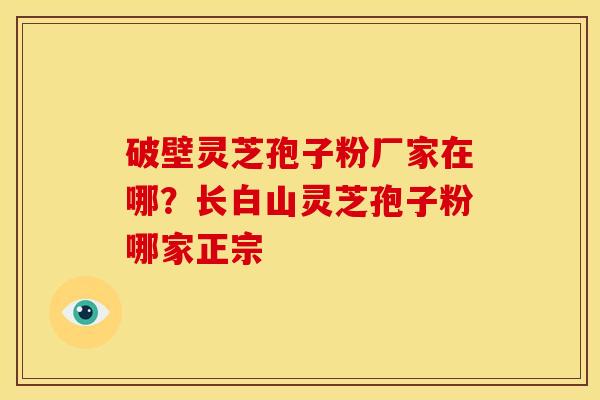 破壁灵芝孢子粉厂家在哪?长白山灵芝孢子粉哪家正宗 破壁灵芝孢子粉厂家在哪?长白山灵芝孢子粉哪家正宗