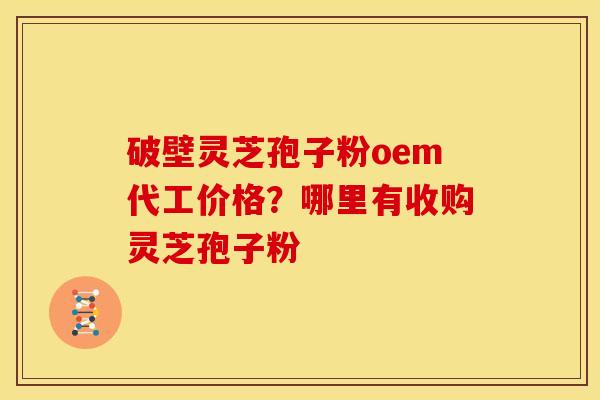 破壁灵芝孢子粉oem代工价格?哪里有收购灵芝孢子粉 破壁灵芝孢子粉oem代工价格?哪里有收购灵芝孢子粉