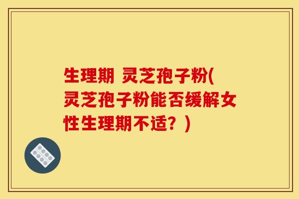 生理期 灵芝孢子粉(灵芝孢子粉能否缓解女性生理期不适?) 生理期 灵芝孢子粉(灵芝孢子粉能否缓解女性生理期不适?)