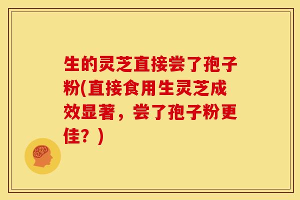 生的灵芝直接尝了孢子粉(直接食用生灵芝成效显著,尝了孢子粉更佳?) 生的灵芝直接尝了孢子粉(直接食用生灵芝成效显著,尝了孢子粉更佳?)
