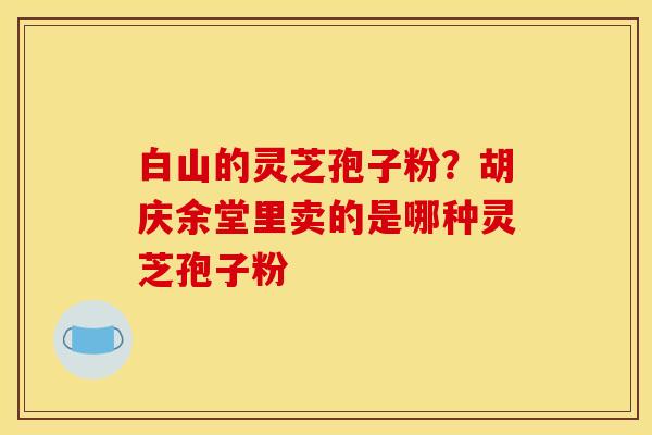 白山的灵芝孢子粉?胡庆余堂里卖的是哪种灵芝孢子粉 白山的灵芝孢子粉?胡庆余堂里卖的是哪种灵芝孢子粉