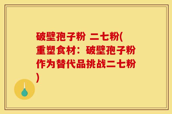 破壁孢子粉 二七粉(重塑食材:破壁孢子粉作为替代品挑战二七粉) 破壁孢子粉 二七粉(重塑食材:破壁孢子粉作为替代品挑战二七粉)