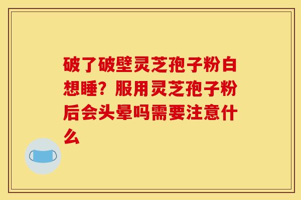 破了破壁灵芝孢子粉白想睡?服用灵芝孢子粉后会头晕吗需要注意什么 破了破壁灵芝孢子粉白想睡?服用灵芝孢子粉后会头晕吗需要注意什么