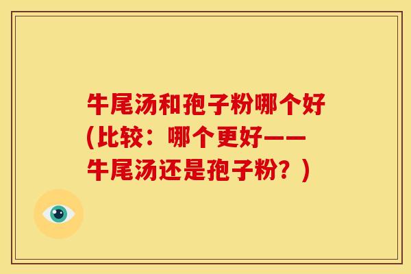 牛尾汤和孢子粉哪个好(比较:哪个更好——牛尾汤还是孢子粉?) 牛尾汤和孢子粉哪个好(比较:哪个更好——牛尾汤还是孢子粉?)